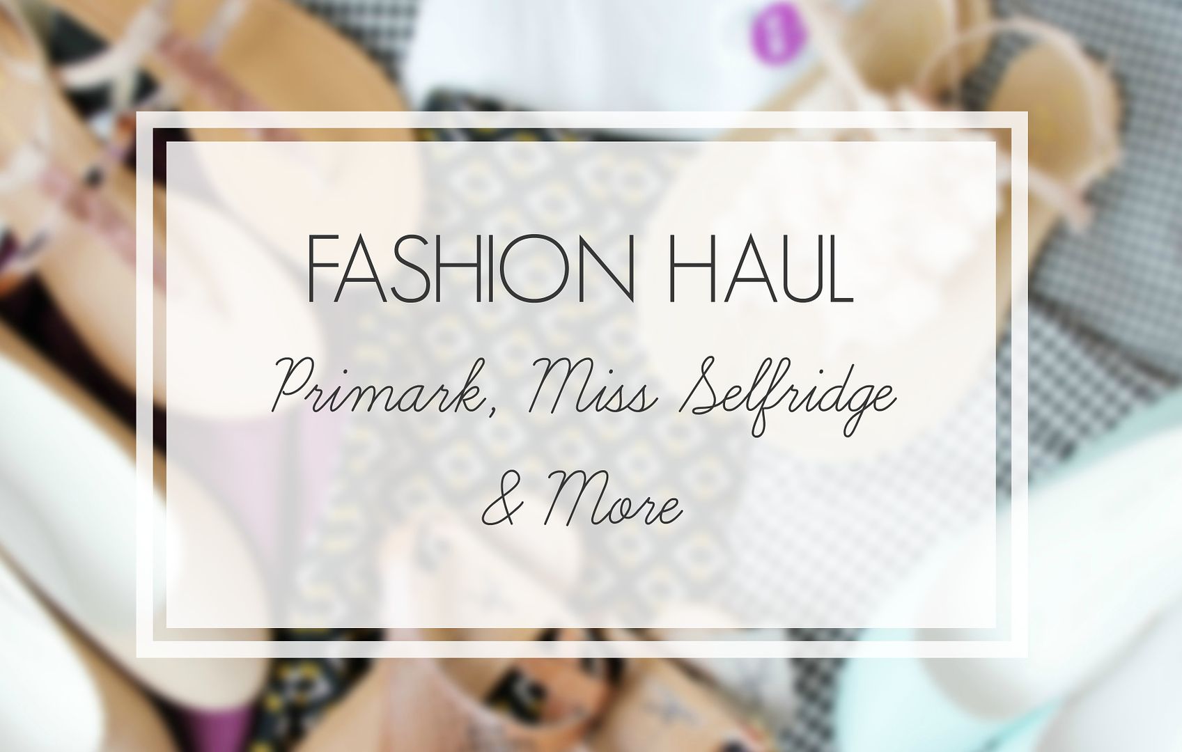 Primark-Miss-Selfrdige-Fashion-Clothes-Shoes-Haul-2015-Dorothy-Perkins-Oasis-Belle-Amie-UK-Beauty-Fashion-Lifestyle-Blog